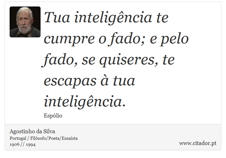 Tua inteligência te cumpre o fado; e pelo fado, se quiseres, te escapas à tua inteligência. - Agostinho da Silva - Frases