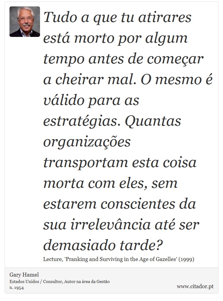 Tudo a que tu atirares está morto por algum tempo antes de começar a cheirar mal. O mesmo é válido para as estratégias. Quantas organizações transportam esta coisa morta com eles, sem estarem conscientes da sua irrelevância até ser demasiado tarde? - Gary Hamel - Frases