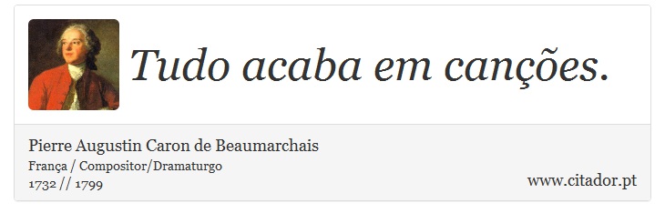 Tudo acaba em canções. - Pierre Augustin Caron de Beaumarchais - Frases