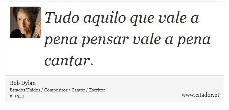 Tudo aquilo que vale a pena pensar vale a pena cantar. - Bob Dylan - Frases