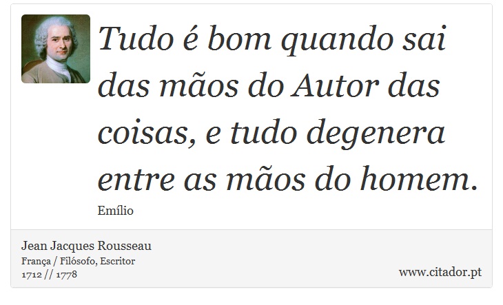 Tudo é bom quando sai das mãos do Autor das coisas, e tudo degenera entre as mãos do homem. - Jean Jacques Rousseau - Frases