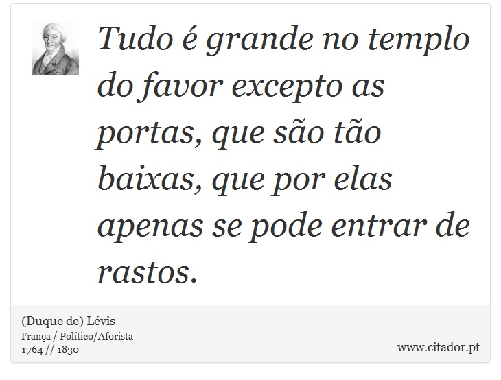 Tudo é grande no templo do favor excepto as portas, que são tão baixas, que por elas apenas se pode entrar de rastos. - (Duque de) Lévis - Frases