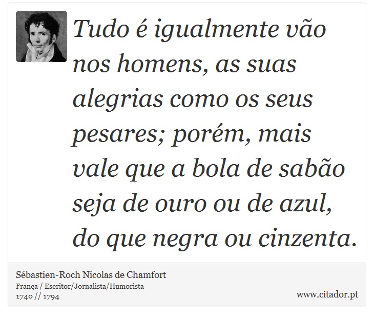Tudo é igualmente vão nos homens, as suas alegrias como os seus pesares; porém, mais vale que a bola de sabão seja de ouro ou de azul, do que negra ou cinzenta. - Sébastien-Roch Nicolas de Chamfort - Frases