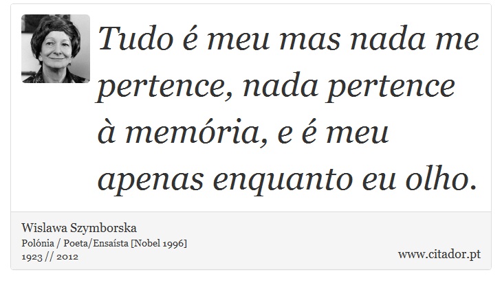 Tudo é meu mas nada me pertence, nada pertence à memória, e é meu apenas enquanto eu olho. - Wislawa Szymborska - Frases
