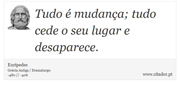Tudo é mudança; tudo cede o seu lugar e desaparece. - Eurípedes - Frases