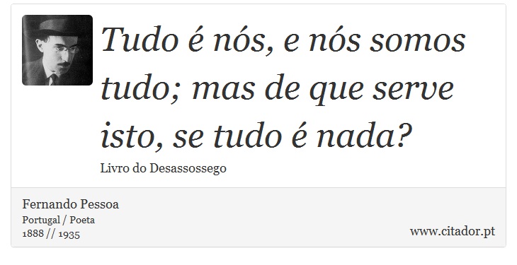 Tudo é nós, e nós somos tudo; mas de que serve isto, se tudo é nada? - Fernando Pessoa - Frases