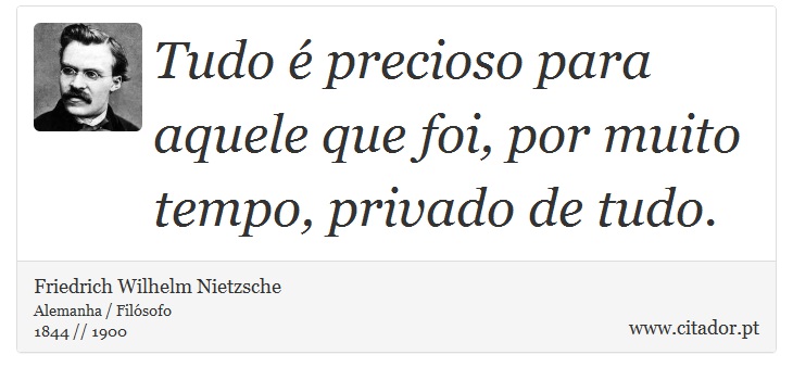 Tudo é precioso para aquele que foi, por muito tempo, privado de tudo. - Friedrich Wilhelm Nietzsche - Frases