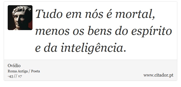 Tudo em nós é mortal, menos os bens do espírito e da inteligência. - Ovídio - Frases