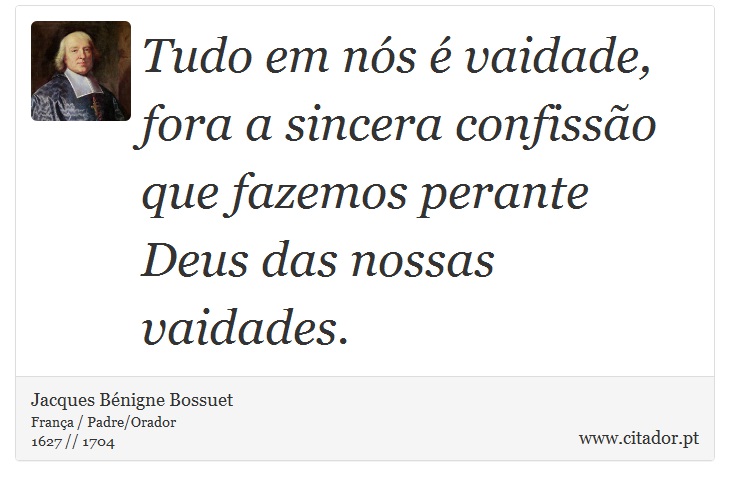 Tudo em nós é vaidade, fora a sincera confissão que fazemos perante Deus das nossas vaidades. - Jacques Bénigne Bossuet - Frases