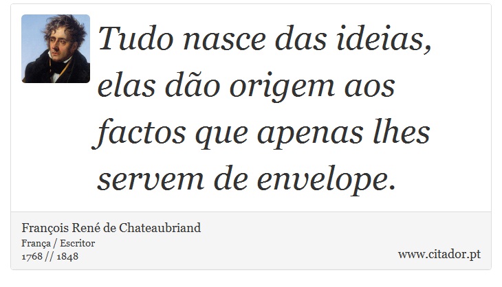 Tudo nasce das ideias, elas dão origem aos factos que apenas lhes servem de envelope. - François René de Chateaubriand - Frases