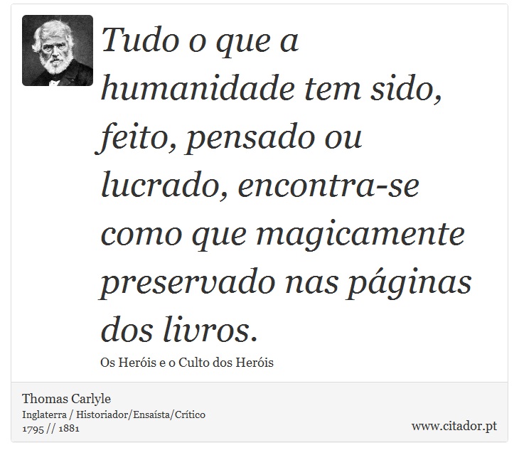 Tudo o que a humanidade tem sido, feito, pensado ou lucrado, encontra-se como que magicamente preservado nas páginas dos livros. - Thomas Carlyle - Frases