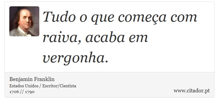Tudo o que começa com raiva, acaba em vergonha. - Benjamin Franklin - Frases