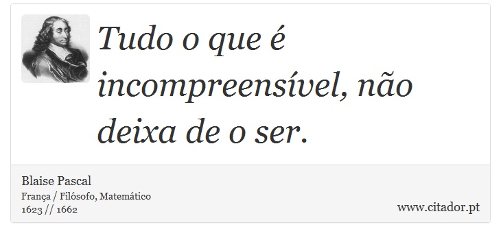 Tudo o que é incompreensível, não deixa de o ser. - Blaise Pascal - Frases