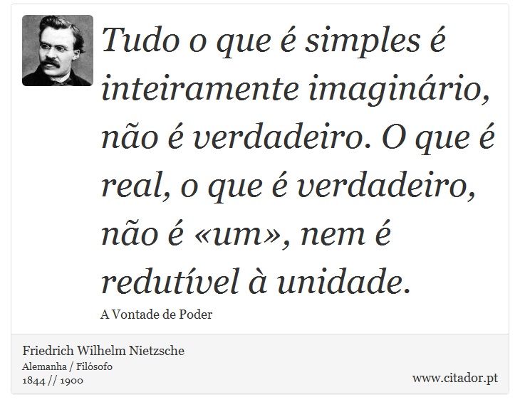 Tudo o que é simples é inteiramente imaginário, não é verdadeiro. O que é real, o que é verdadeiro, não é «um», nem é redutível à unidade. - Friedrich Wilhelm Nietzsche - Frases