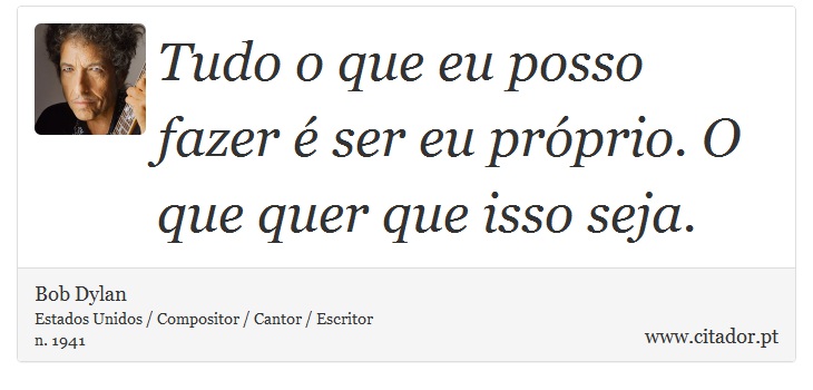 Tudo o que eu posso fazer é ser eu próprio. O que quer que isso seja. - Bob Dylan - Frases