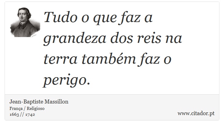 Tudo o que faz a grandeza dos reis na terra tambm faz o perigo. - Jean-Baptiste Massillon - Frases