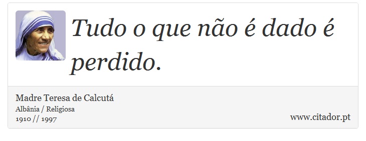 Tudo o que não é dado é perdido. - Madre Teresa de Calcutá - Frases