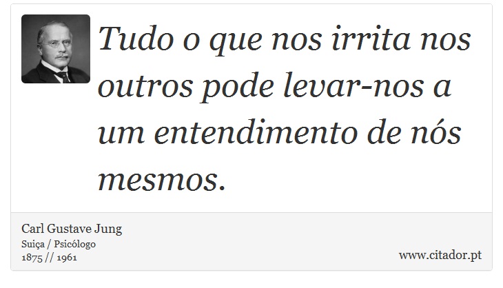 Tudo o que nos irrita nos outros pode levar-nos a um entendimento de nós mesmos. - Carl Gustave Jung - Frases