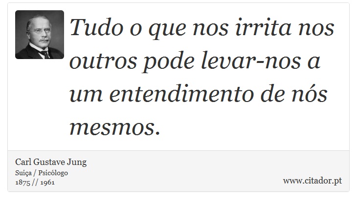 Tudo o que nos irrita nos outros pode levar-nos a um entendimento de ns mesmos. - Carl Gustave Jung - Frases