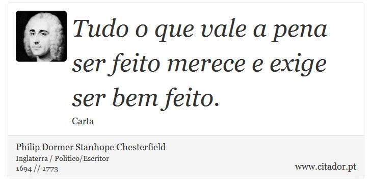 Tudo o que vale a pena ser feito merece e exige ser bem feito. - Philip Dormer Stanhope Chesterfield - Frases