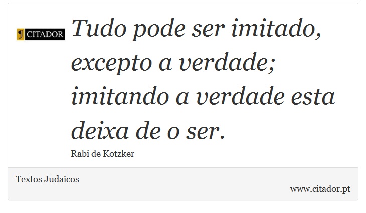 Tudo pode ser imitado, excepto a verdade; imitando a verdade esta deixa de o ser. - Textos Judaicos - Frases