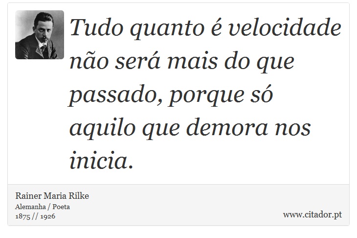 Tudo quanto é velocidade não será mais do que passado, porque só aquilo que demora nos inicia. - Rainer Maria Rilke - Frases