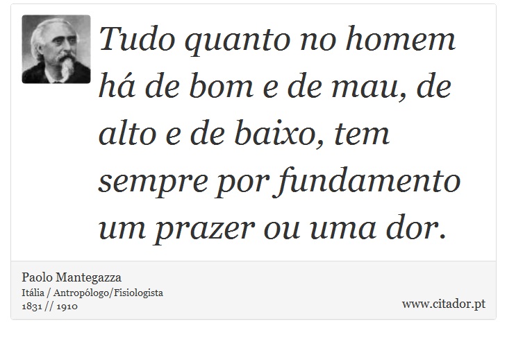 Tudo quanto no homem há de bom e de mau, de alto e de baixo, tem sempre por fundamento um prazer ou uma dor. - Paolo Mantegazza - Frases