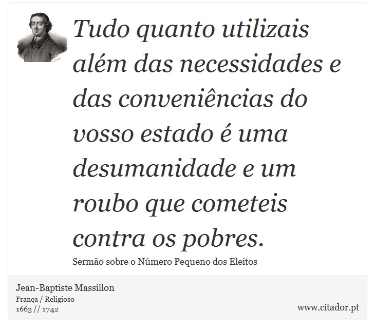Tudo quanto utilizais além das necessidades e das conveniências do vosso estado é uma desumanidade e um roubo que cometeis contra os pobres. - Jean-Baptiste Massillon - Frases