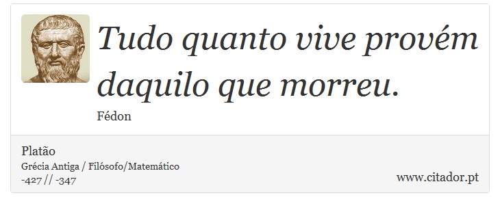 Tudo quanto vive provém daquilo que morreu. - Platão - Frases