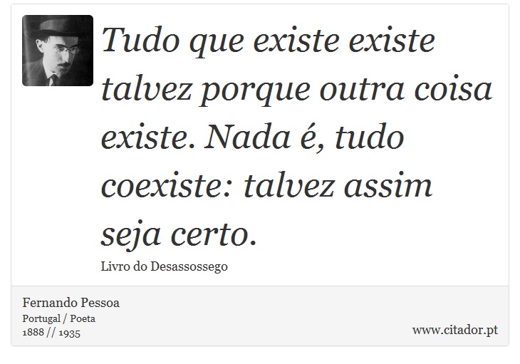 Tudo que existe existe talvez porque outra coisa existe. Nada é, tudo coexiste: talvez assim seja certo. - Fernando Pessoa - Frases