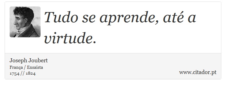 Tudo se aprende, até a virtude. - Joseph Joubert - Frases