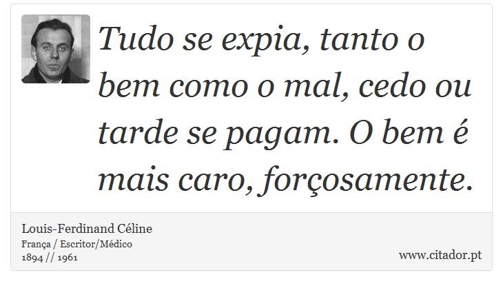 Tudo se expia, tanto o bem como o mal, cedo ou tarde se pagam. O bem é mais caro, forçosamente. - Louis-Ferdinand Céline - Frases
