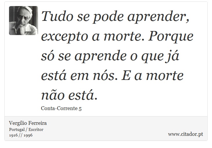 Tudo se pode aprender, excepto a morte. Porque só se aprende o que já está em nós. E a morte não está. - Vergílio Ferreira - Frases