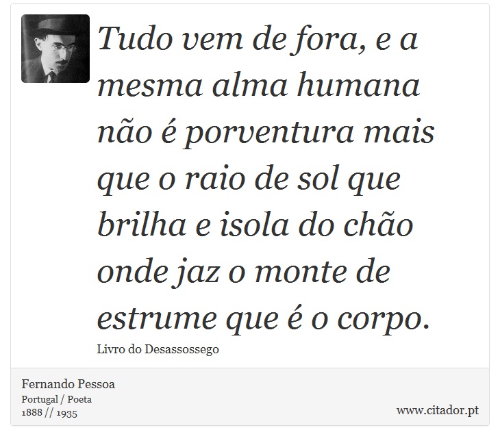 Tudo vem de fora, e a mesma alma humana não é porventura mais que o raio de sol que brilha e isola do chão onde jaz o monte de estrume que é o corpo. - Fernando Pessoa - Frases