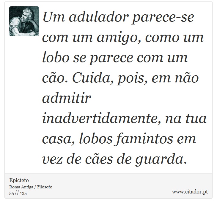 Um adulador parece-se com um amigo, como um lobo se parece com um cão. Cuida, pois, em não admitir inadvertidamente, na tua casa, lobos famintos em vez de cães de guarda. - Epicteto - Frases