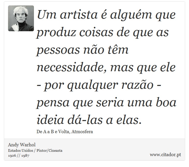 Um artista é alguém que produz coisas de que as pessoas não têm necessidade, mas que ele - por qualquer razão - pensa que seria uma boa ideia dá-las a elas. - Andy Warhol - Frases