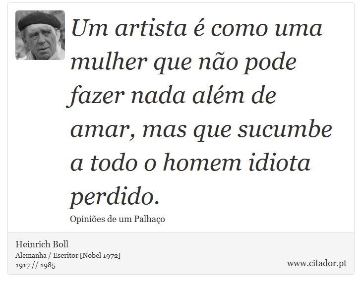 Um artista é como uma mulher que não pode fazer nada além de amar, mas que sucumbe a todo o homem idiota perdido. - Heinrich Boll - Frases