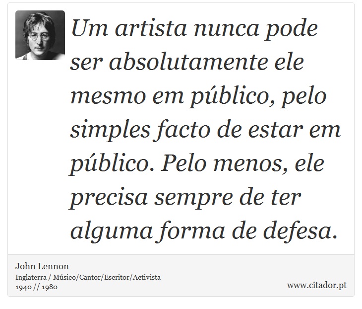 Um artista nunca pode ser absolutamente ele mesmo em público, pelo simples facto de estar em público. Pelo menos, ele precisa sempre de ter alguma forma de defesa. - John Lennon - Frases