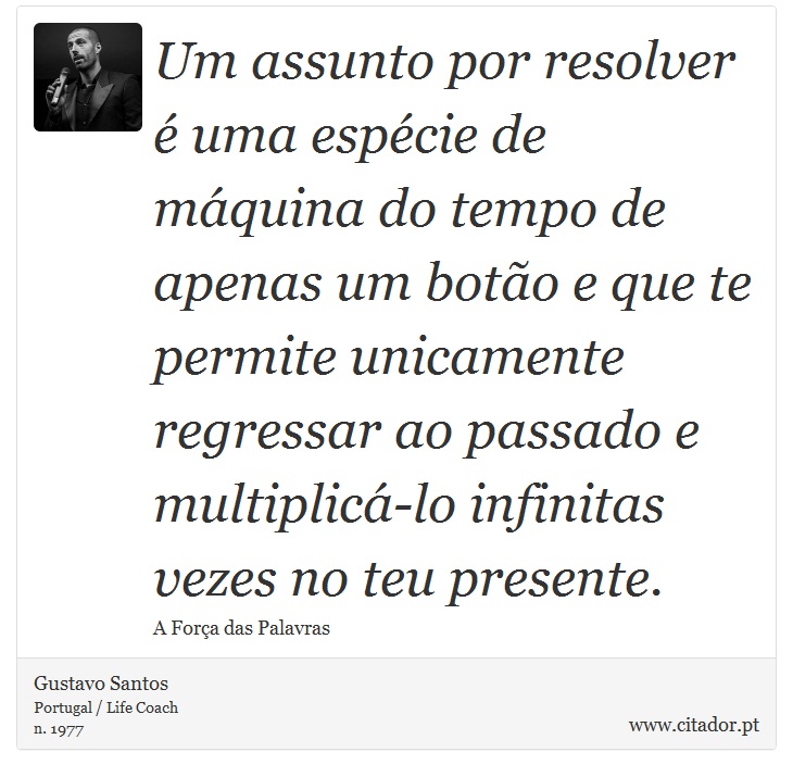 Um assunto por resolver é uma espécie de máquina do tempo de apenas um botão e que te permite unicamente regressar ao passado e multiplicá-lo infinitas vezes no teu presente. - Gustavo Santos - Frases
