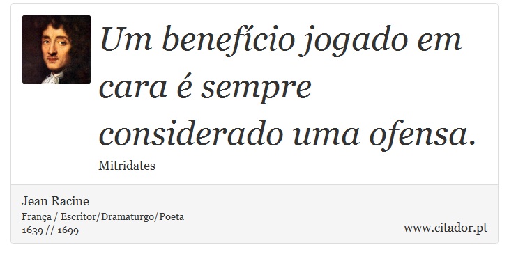 Um benefício jogado em cara é sempre considerado uma ofensa. - Jean Racine - Frases