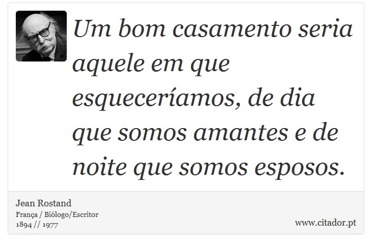 Um bom casamento seria aquele em que esqueceríamos, de dia que somos amantes e de noite que somos esposos. - Jean Rostand - Frases