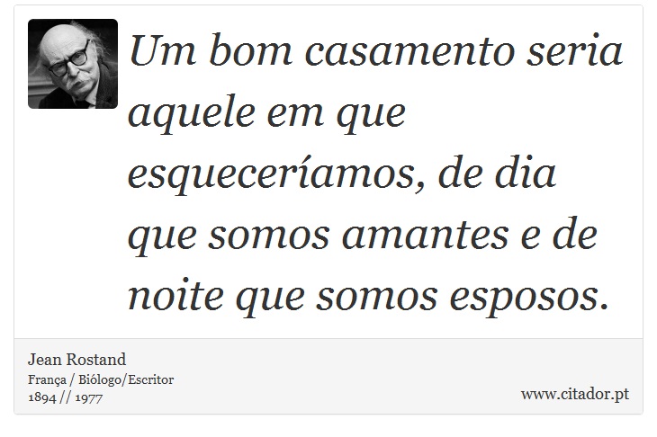 Um bom casamento seria aquele em que esqueceramos, de dia que somos amantes e de noite que somos esposos. - Jean Rostand - Frases