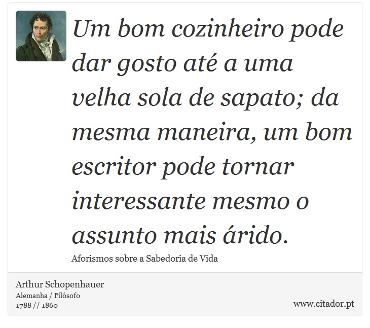 Um bom cozinheiro pode dar gosto até a uma velha sola de sapato; da mesma maneira, um bom escritor pode tornar interessante mesmo o assunto mais árido. - Arthur Schopenhauer - Frases