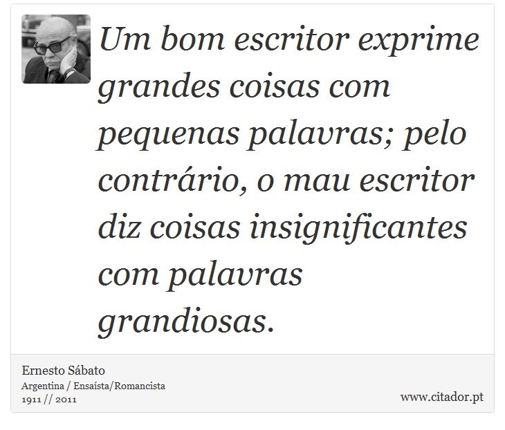 Um bom escritor exprime grandes coisas com pequenas palavras; pelo contrário, o mau escritor diz coisas insignificantes com palavras grandiosas. - Ernesto Sábato - Frases