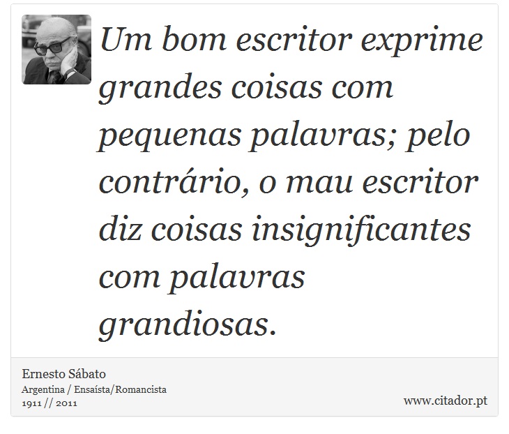 Um bom escritor exprime grandes coisas com pequenas palavras; pelo contrrio, o mau escritor diz coisas insignificantes com palavras grandiosas. - Ernesto Sbato - Frases