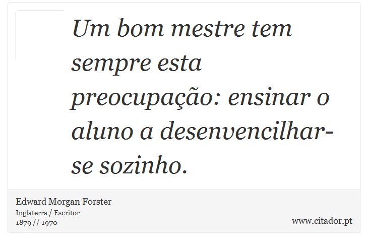 Um bom mestre tem sempre esta preocupação: ensinar o aluno a desenvencilhar-se sozinho. - Edward Morgan Forster - Frases