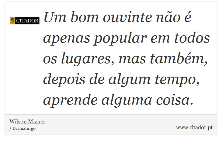Um bom ouvinte não é apenas popular em todos os lugares, mas também, depois de algum tempo, aprende alguma coisa. - Wilson Mizner - Frases