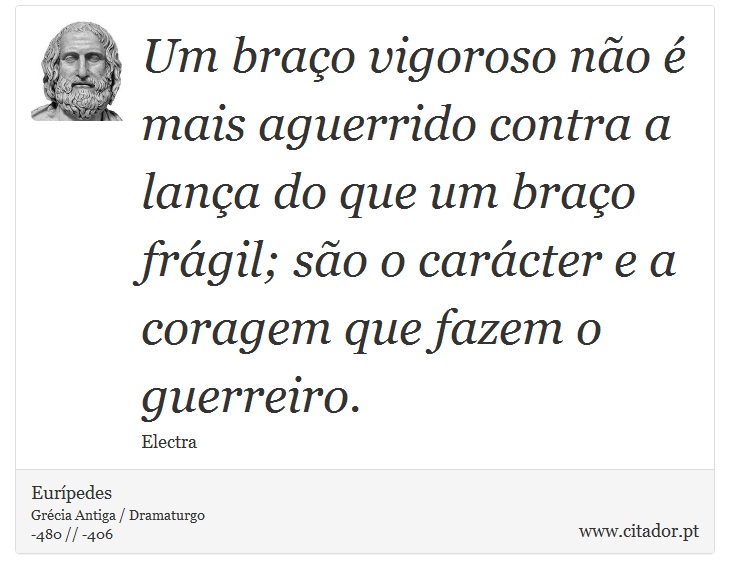 Um braço vigoroso não é mais aguerrido contra a lança do que um braço frágil; são o carácter e a coragem que fazem o guerreiro. - Eurípedes - Frases