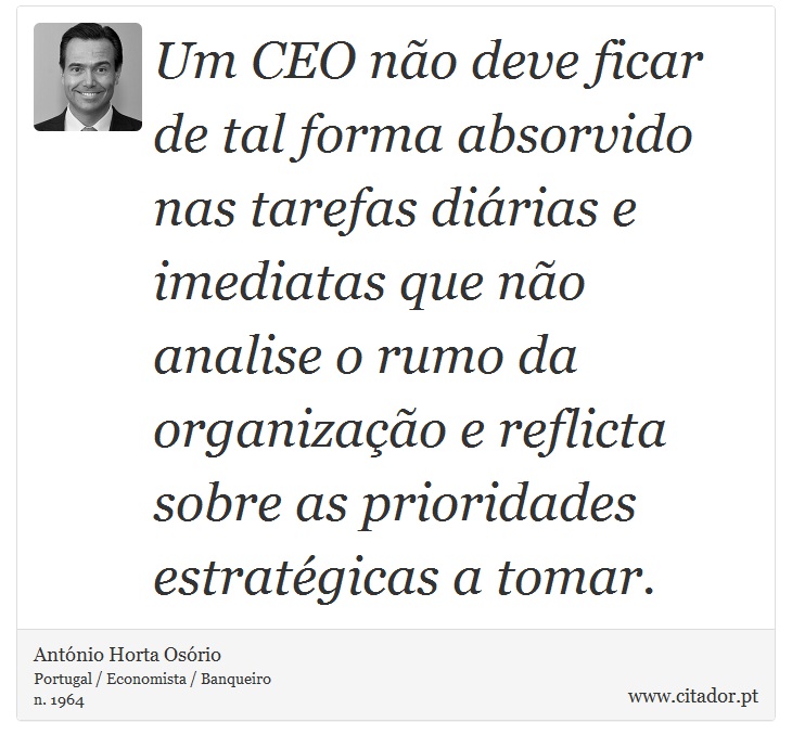 Um CEO não deve ficar de tal forma absorvido nas tarefas diárias e imediatas que não analise o rumo da organização e reflicta sobre as prioridades estratégicas a tomar. - António Horta Osório - Frases