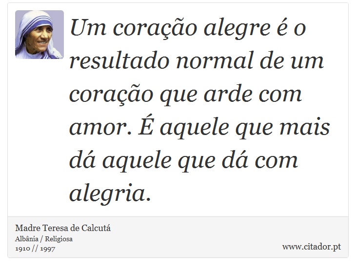 Um coração alegre é o resultado normal de um coração que arde com amor. É aquele que mais dá aquele que dá com alegria. - Madre Teresa de Calcutá - Frases